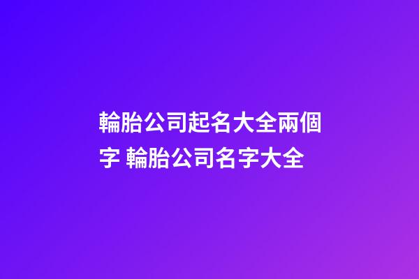輪胎公司起名大全兩個字 輪胎公司名字大全-第1張-公司起名-玄機派